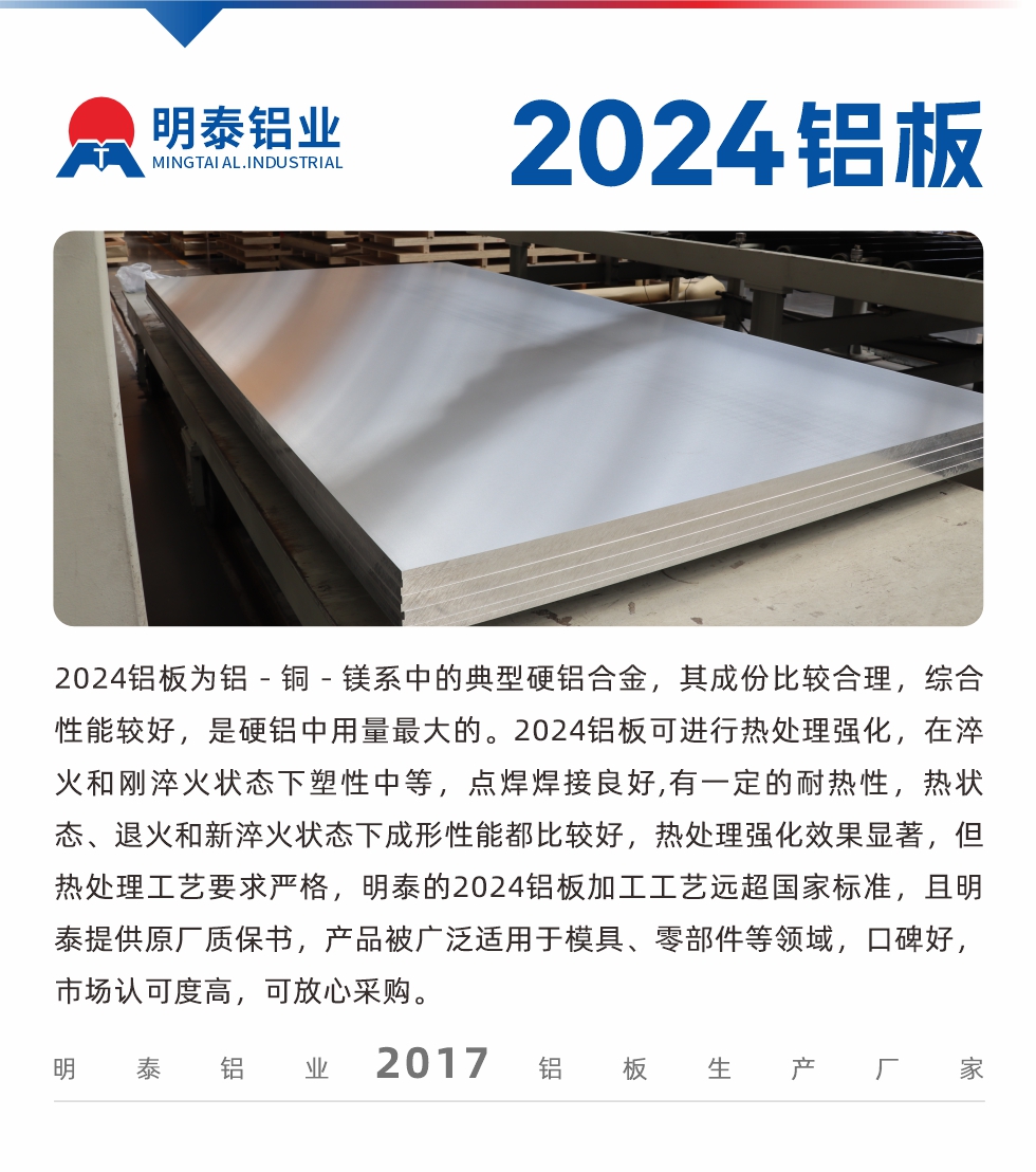 2024鋁板為鋁－銅－鎂系中的典型硬鋁合金，其成份比較合理，綜合性能較好，是硬鋁中用量最大的。2024鋁板可進(jìn)行熱處理強(qiáng)化，在淬火和剛淬火狀態(tài)下塑性中等，點(diǎn)焊焊接良好,有一定的耐熱性，熱狀態(tài)、退火和新淬火狀態(tài)下成形性能都比較好，熱處理強(qiáng)化效果顯著，但熱處理工藝要求嚴(yán)格，明泰的2024鋁板加工工藝遠(yuǎn)超國(guó)家標(biāo)準(zhǔn)，且明泰提供原廠質(zhì)保書，產(chǎn)品被廣泛適用于模具、零部件等領(lǐng)域，口碑好，市場(chǎng)認(rèn)可度高，可放心采購(gòu)。
